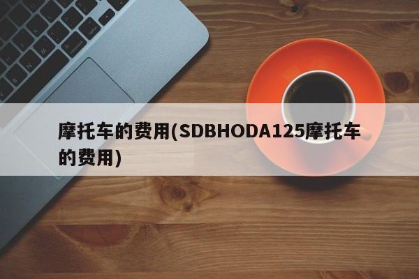 摩托车的费用(SDBHODA125摩托车的费用)