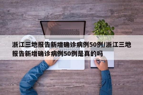 浙江三地报告新增确诊病例50例/浙江三地报告新增确诊病例50例是真的吗