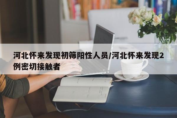 河北怀来发现初筛阳性人员/河北怀来发现2例密切接触者
