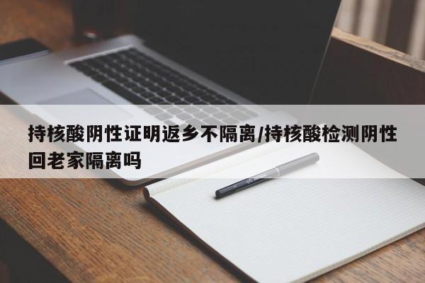 持核酸阴性证明返乡不隔离/持核酸检测阴性回老家隔离吗