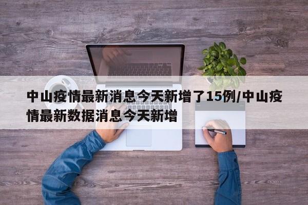中山疫情最新消息今天新增了15例/中山疫情最新数据消息今天新增