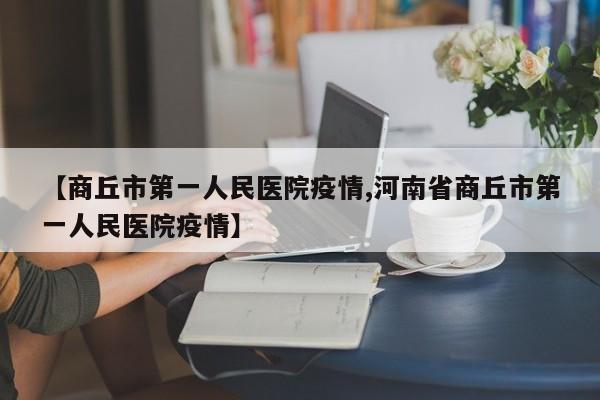 【商丘市第一人民医院疫情,河南省商丘市第一人民医院疫情】