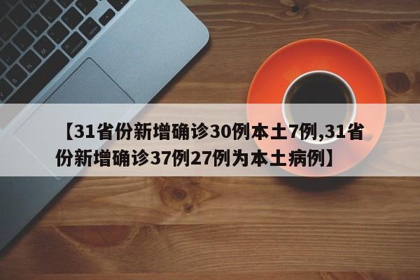 【31省份新增确诊30例本土7例,31省份新增确诊37例27例为本土病例】
