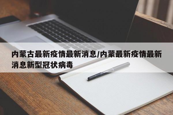 内蒙古最新疫情最新消息/内蒙最新疫情最新消息新型冠状病毒