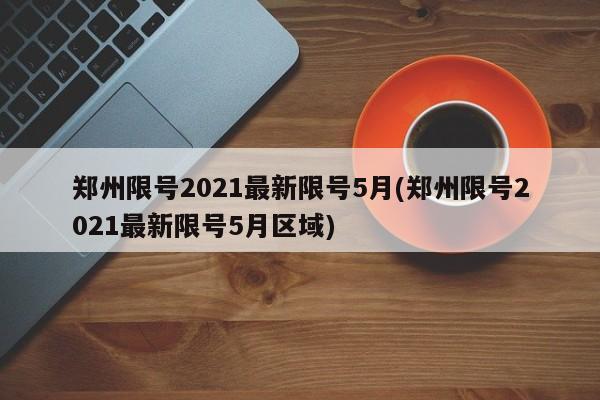 郑州限号2021最新限号5月(郑州限号2021最新限号5月区域)