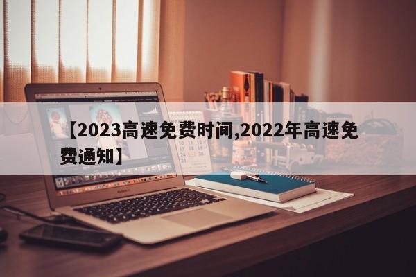 【2023高速免费时间,2022年高速免费通知】