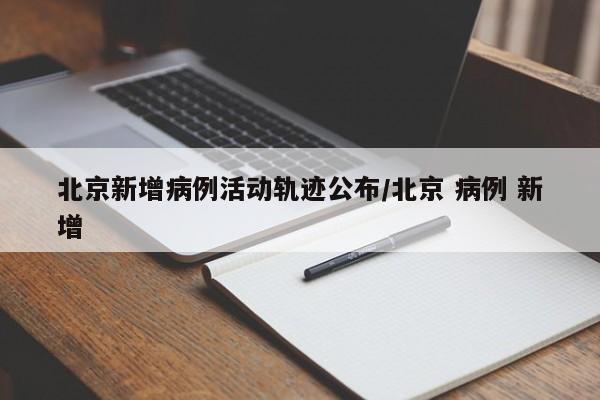 北京新增病例活动轨迹公布/北京 病例 新增