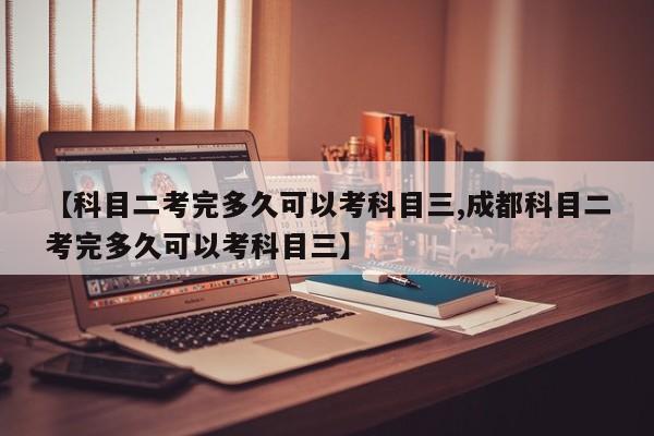 【科目二考完多久可以考科目三,成都科目二考完多久可以考科目三】