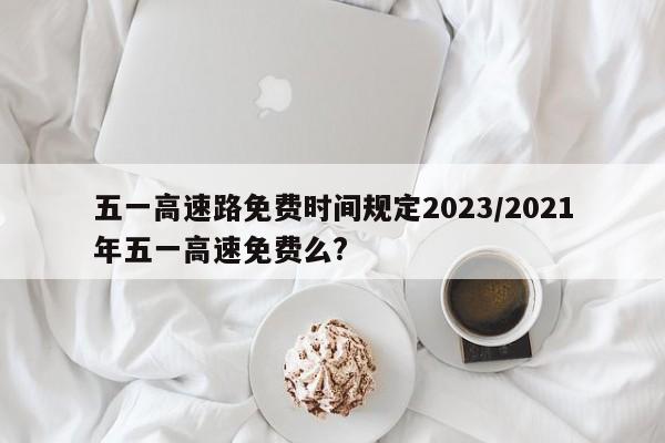 五一高速路免费时间规定2023/2021年五一高速免费么?
