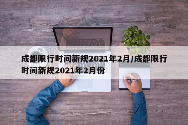 成都限行时间新规2021年2月/成都限行时间新规2021年2月份