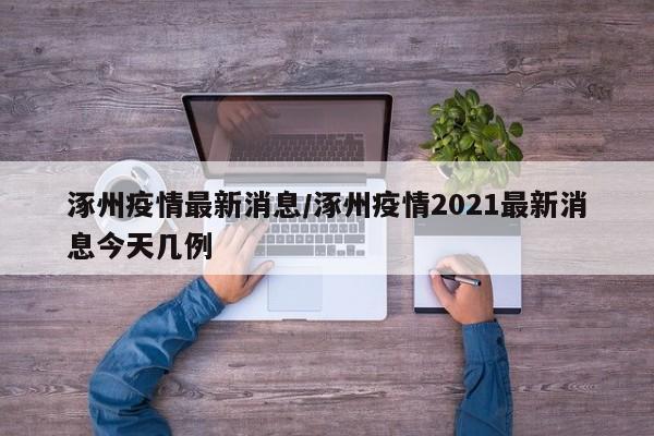 涿州疫情最新消息/涿州疫情2021最新消息今天几例