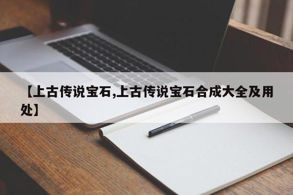 【上古传说宝石,上古传说宝石合成大全及用处】