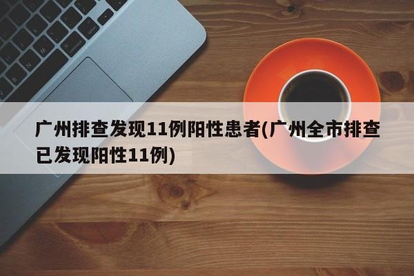 广州排查发现11例阳性患者(广州全市排查已发现阳性11例)