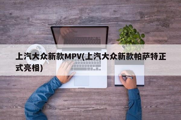 上汽大众新款MPV(上汽大众新款帕萨特正式亮相)