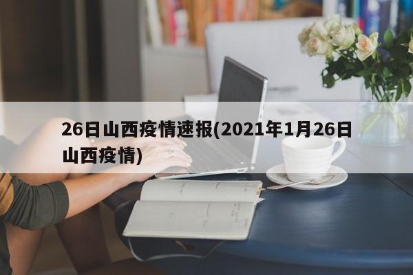 26日山西疫情速报(2021年1月26日山西疫情)