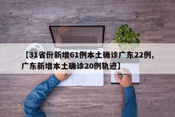 【31省份新增61例本土确诊广东22例,广东新增本土确诊20例轨迹】