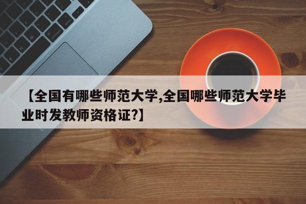 【全国有哪些师范大学,全国哪些师范大学毕业时发教师资格证?】