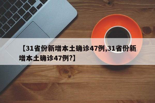 【31省份新增本土确诊47例,31省份新增本土确诊47例?】