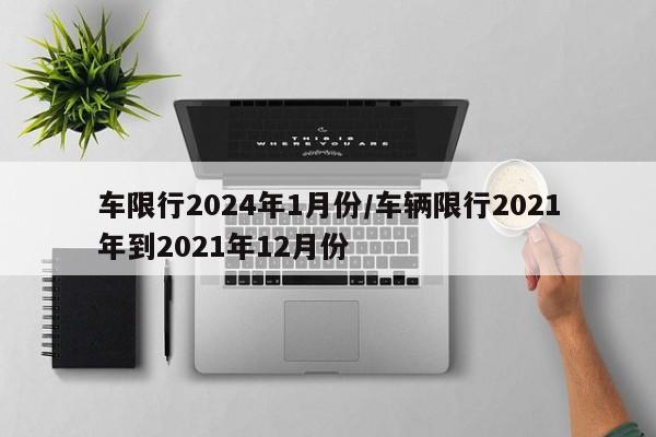 车限行2024年1月份/车辆限行2021年到2021年12月份