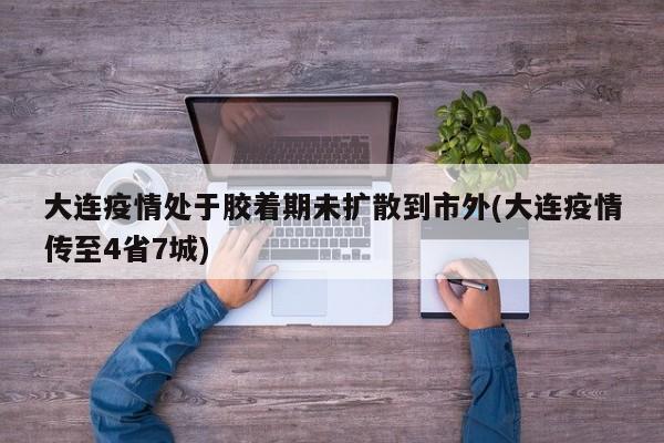 大连疫情处于胶着期未扩散到市外(大连疫情传至4省7城)