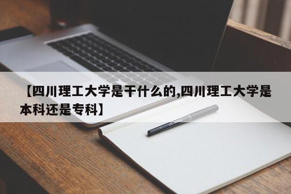 【四川理工大学是干什么的,四川理工大学是本科还是专科】