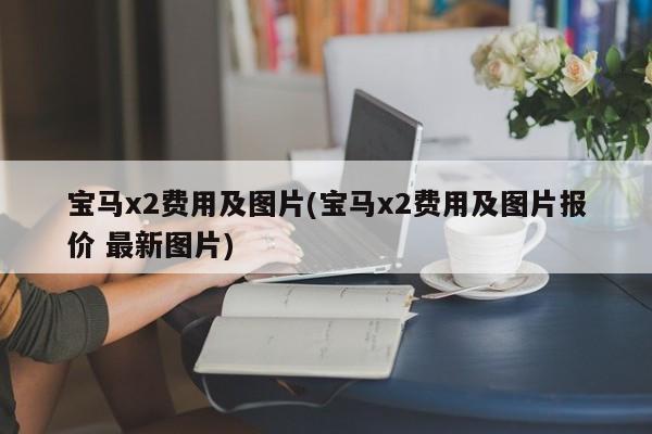 宝马x2费用及图片(宝马x2费用及图片报价 最新图片)