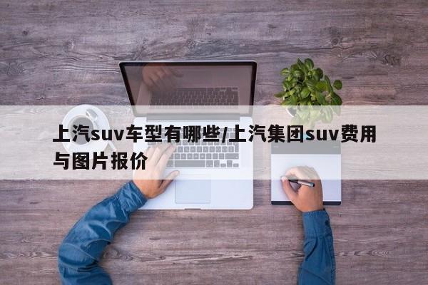 上汽suv车型有哪些/上汽集团suv费用与图片报价