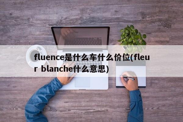 fluence是什么车什么价位(fleur blanche什么意思)