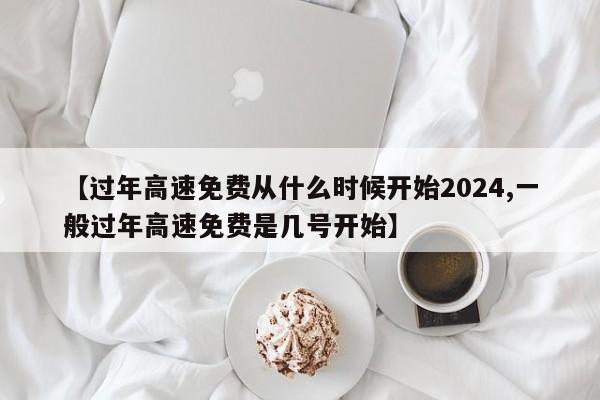 【过年高速免费从什么时候开始2024,一般过年高速免费是几号开始】