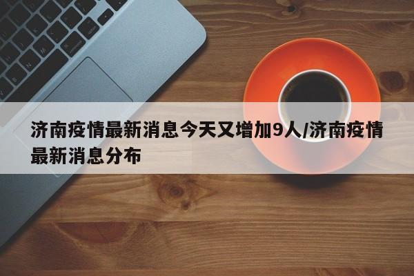 济南疫情最新消息今天又增加9人/济南疫情最新消息分布