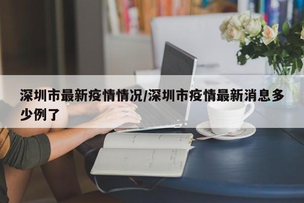深圳市最新疫情情况/深圳市疫情最新消息多少例了
