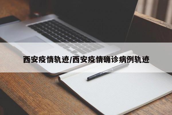 西安疫情轨迹/西安疫情确诊病例轨迹