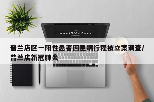 普兰店区一阳性患者因隐瞒行程被立案调查/普兰店新冠肺炎