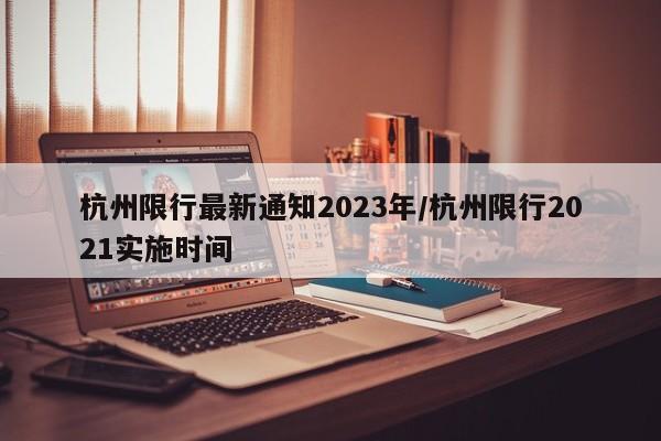 杭州限行最新通知2023年/杭州限行2021实施时间