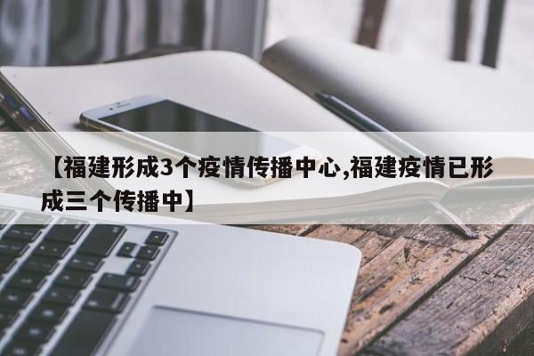 【福建形成3个疫情传播中心,福建疫情已形成三个传播中】