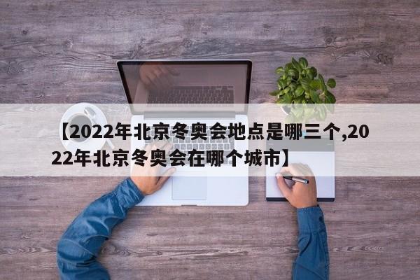 【2022年北京冬奥会地点是哪三个,2022年北京冬奥会在哪个城市】