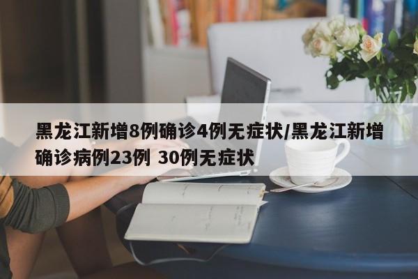 黑龙江新增8例确诊4例无症状/黑龙江新增确诊病例23例 30例无症状