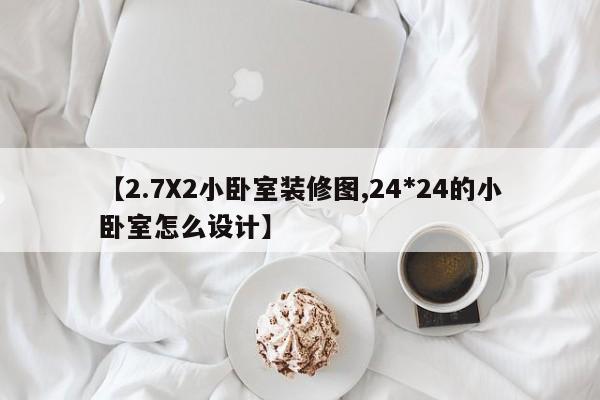 【2.7X2小卧室装修图,24*24的小卧室怎么设计】