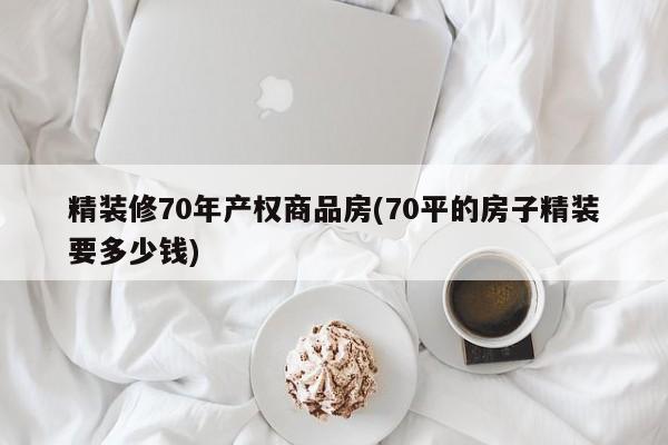 精装修70年产权商品房(70平的房子精装要多少钱)