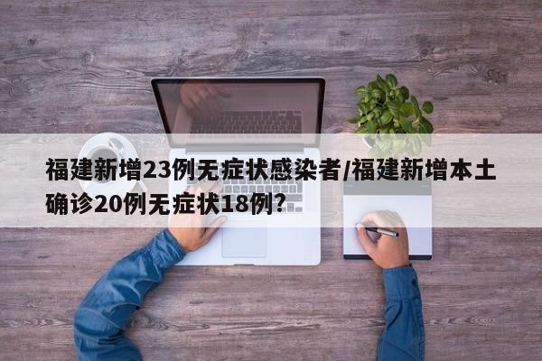 福建新增23例无症状感染者/福建新增本土确诊20例无症状18例?