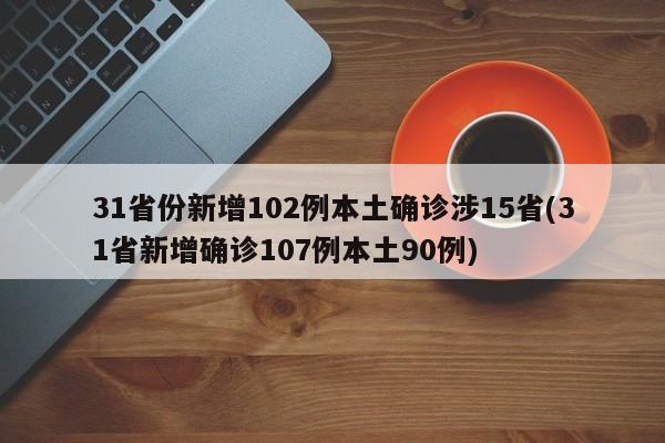 31省份新增102例本土确诊涉15省(31省新增确诊107例本土90例)