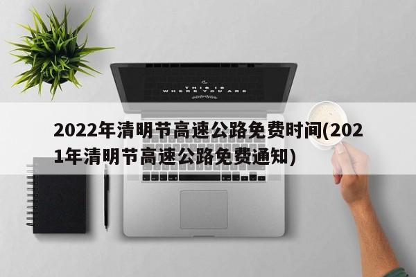 2022年清明节高速公路免费时间(2021年清明节高速公路免费通知)