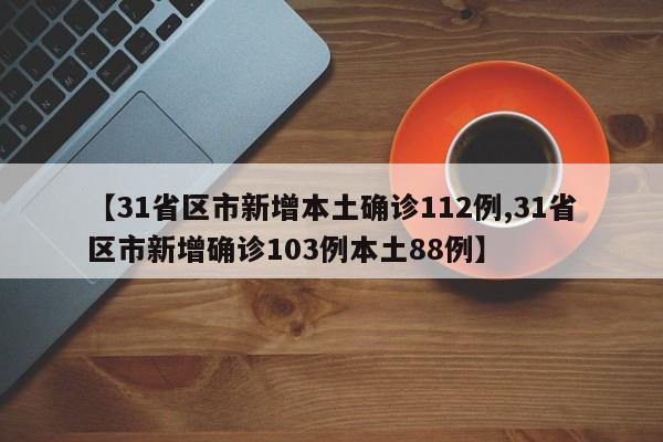 【31省区市新增本土确诊112例,31省区市新增确诊103例本土88例】