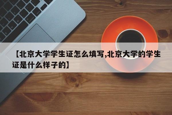 【北京大学学生证怎么填写,北京大学的学生证是什么样子的】