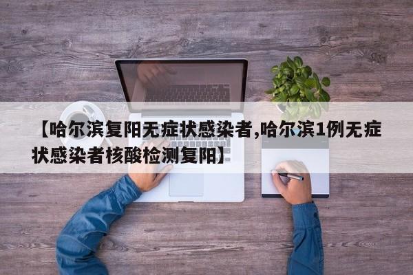 【哈尔滨复阳无症状感染者,哈尔滨1例无症状感染者核酸检测复阳】