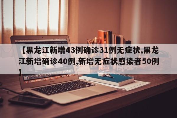 【黑龙江新增43例确诊31例无症状,黑龙江新增确诊40例,新增无症状感染者50例】