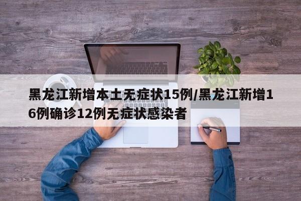 黑龙江新增本土无症状15例/黑龙江新增16例确诊12例无症状感染者
