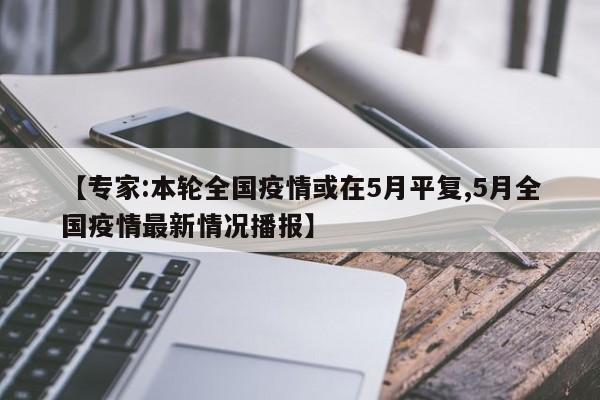 【专家:本轮全国疫情或在5月平复,5月全国疫情最新情况播报】