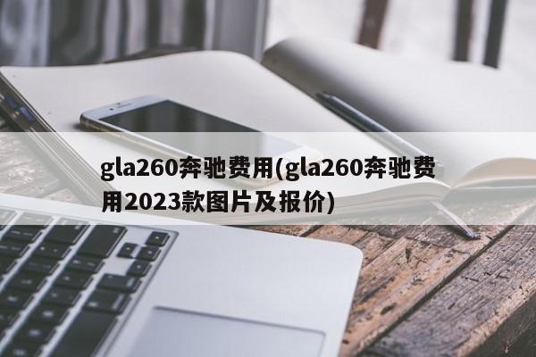gla260奔驰费用(gla260奔驰费用2023款图片及报价)