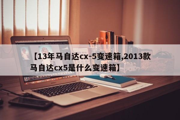【13年马自达cx-5变速箱,2013款马自达cx5是什么变速箱】